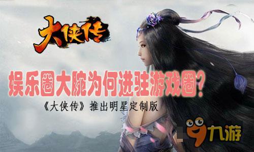 明星為何進駐游戲圈《大俠傳》推出明星定制版