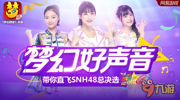 直飛SNH48總決選，《夢(mèng)幻西游》邀你見證全新代言人誕生